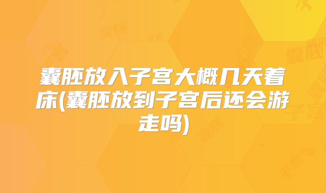 囊胚放入子宫大概几天着床(囊胚放到子宫后还会游走吗)