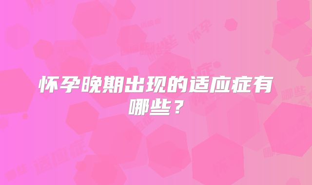 怀孕晚期出现的适应症有哪些？
