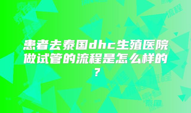 患者去泰国dhc生殖医院做试管的流程是怎么样的？