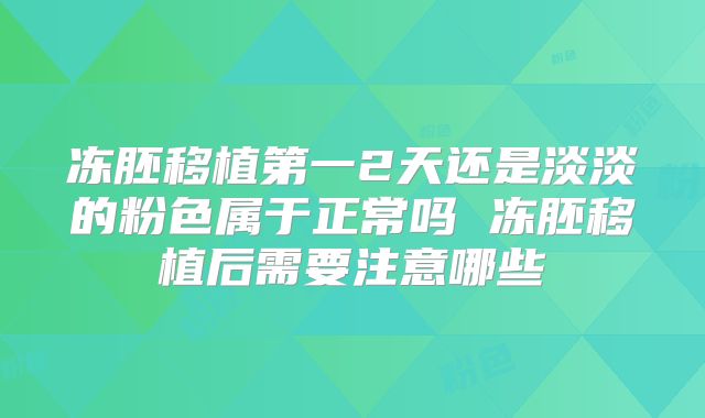 冻胚移植第一2天还是淡淡的粉色属于正常吗 冻胚移植后需要注意哪些
