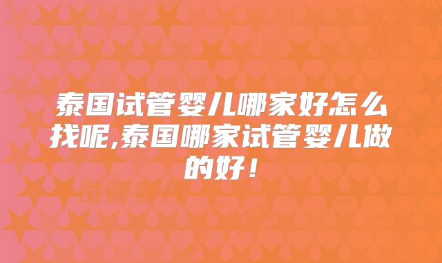 泰国试管婴儿哪家好怎么找呢,泰国哪家试管婴儿做的好！