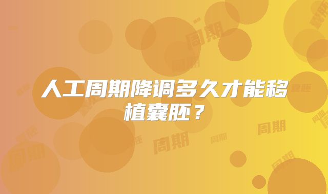 人工周期降调多久才能移植囊胚？