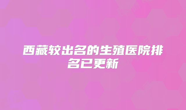 西藏较出名的生殖医院排名已更新