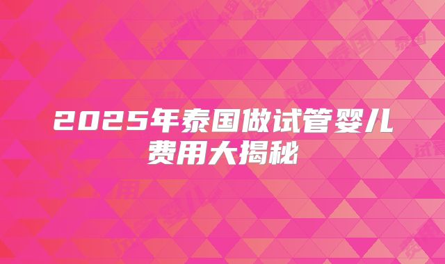 2025年泰国做试管婴儿费用大揭秘