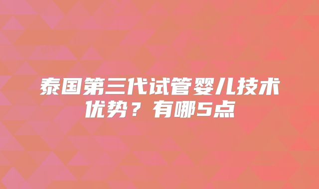 泰国第三代试管婴儿技术优势？有哪5点