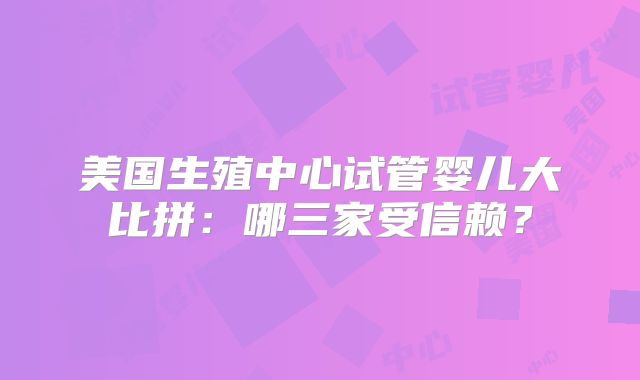 美国生殖中心试管婴儿大比拼:哪三家受信赖?