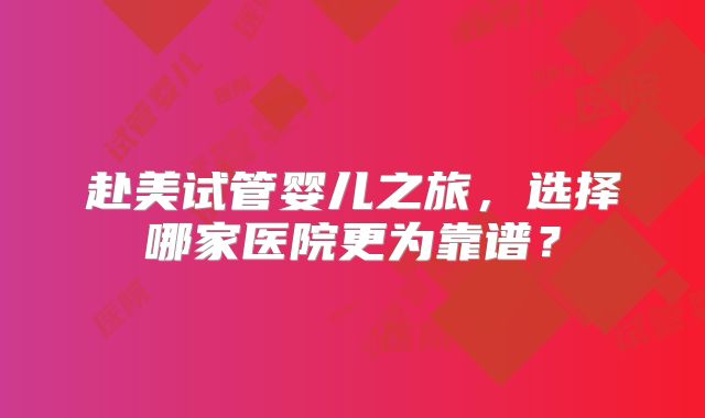赴美试管婴儿之旅，选择哪家医院更为靠谱？