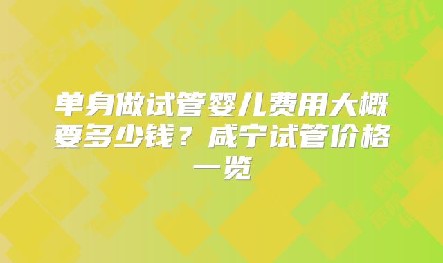 单身做试管婴儿费用大概要多少钱？咸宁试管价格一览