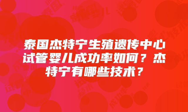 泰国杰特宁生殖遗传中心试管婴儿成功率如何？杰特宁有哪些技术？