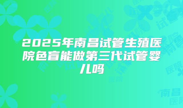 2025年南昌试管生殖医院色盲能做第三代试管婴儿吗