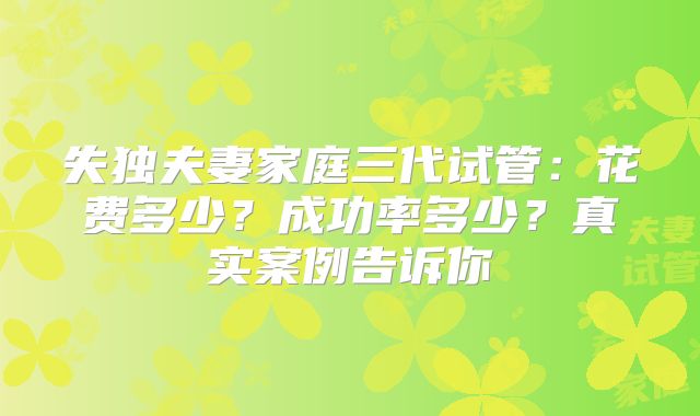 失独夫妻家庭三代试管:花费多少?成功率多少?真实案例告诉你