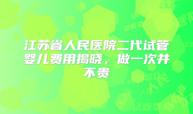 江苏省人民医院二代试管婴儿费用揭晓，做一次并不贵