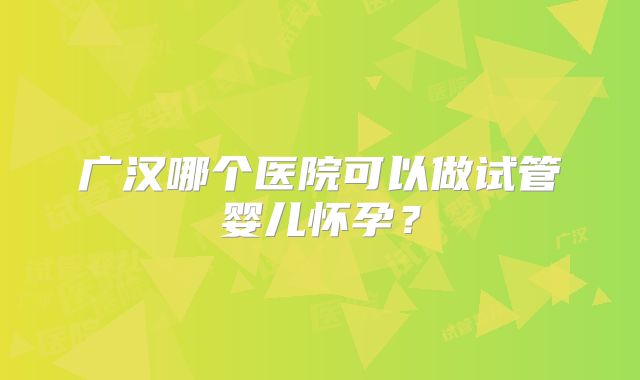 广汉哪个医院可以做试管婴儿怀孕？