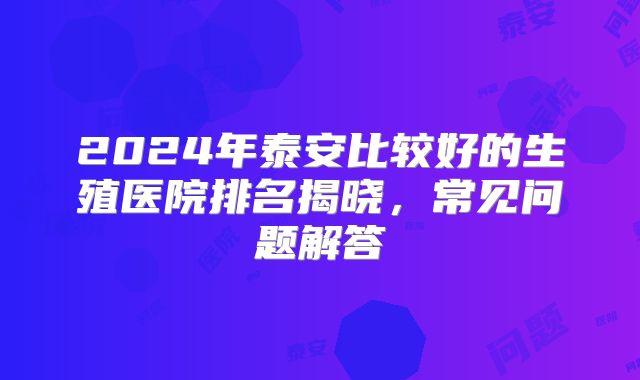 2024年泰安比较好的生殖医院排名揭晓，常见问题解答