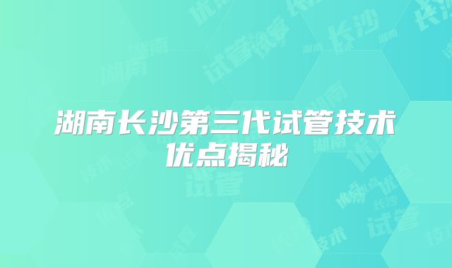 湖南长沙第三代试管技术优点揭秘