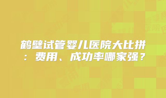 鹤壁试管婴儿医院大比拼:费用、成功率哪家强?