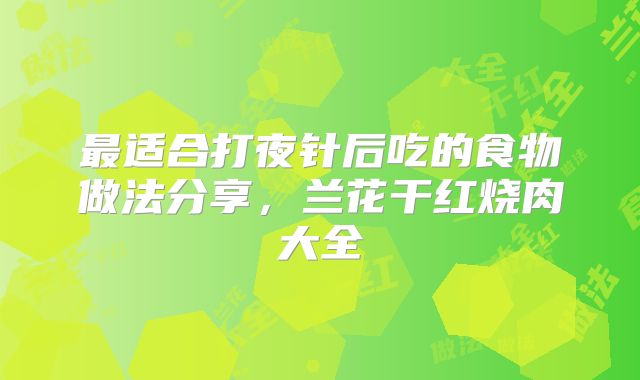 最适合打夜针后吃的食物做法分享,兰花干红烧肉大全