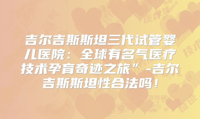 吉尔吉斯斯坦三代试管婴儿医院：全球有名气医疗技术孕育奇迹之旅”-吉尔吉斯斯坦性合法吗！