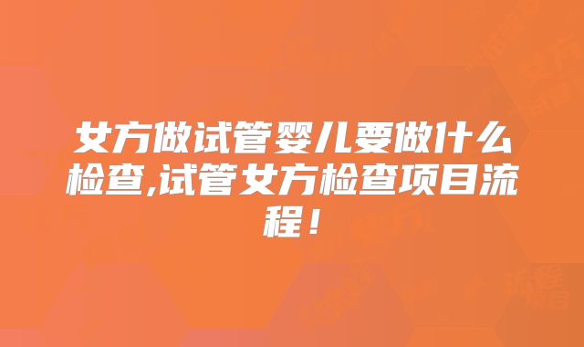 女方做试管婴儿要做什么检查,试管女方检查项目流程！