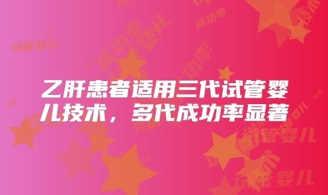 乙肝患者适用三代试管婴儿技术，多代成功率显著