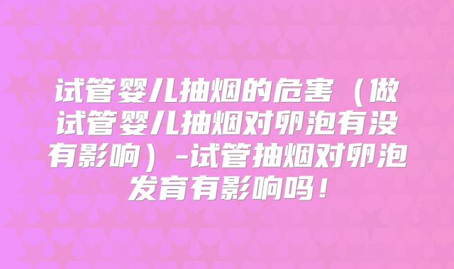 试管婴儿抽烟的危害（做试管婴儿抽烟对卵泡有没有影响）-试管抽烟对卵泡发育有影响吗！