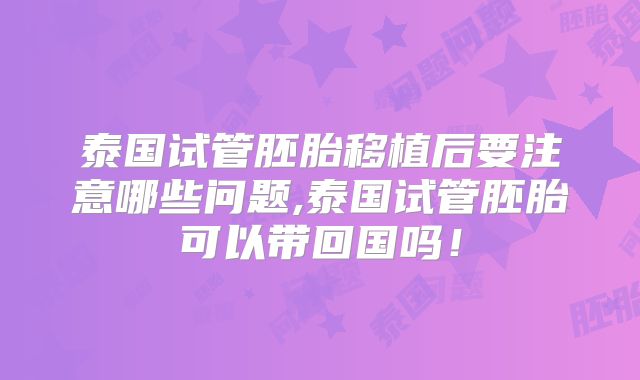 泰国试管胚胎移植后要注意哪些问题,泰国试管胚胎可以带回国吗!