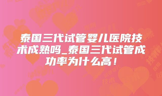 泰国三代试管婴儿医院技术成熟吗_泰国三代试管成功率为什么高！