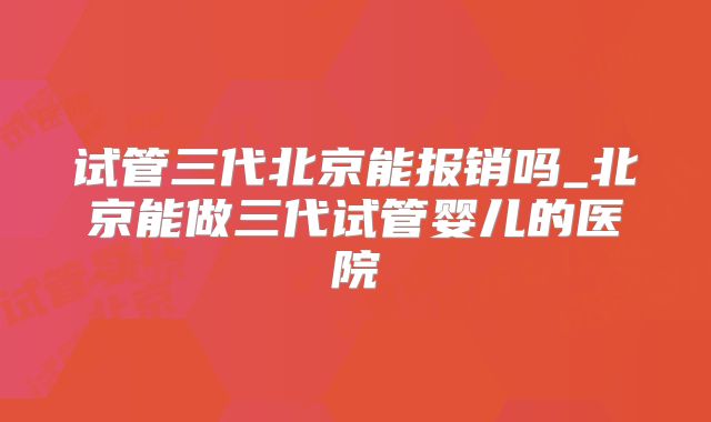 试管三代北京能报销吗_北京能做三代试管婴儿的医院