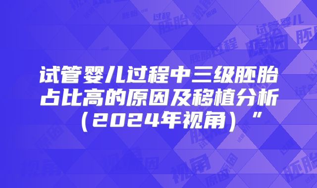 试管婴儿过程中三级胚胎占比高的原因及移植分析（2024年视角）”