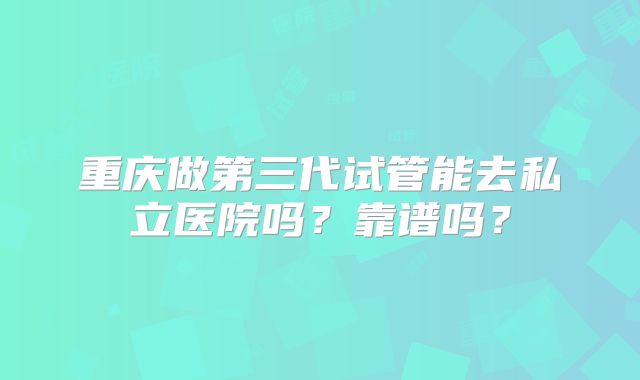 重庆做第三代试管能去私立医院吗？靠谱吗？