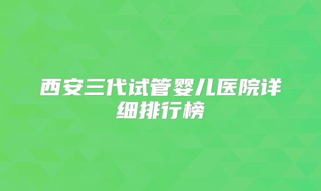 西安三代试管婴儿医院详细排行榜