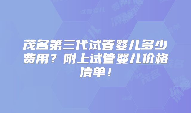 茂名第三代试管婴儿多少费用？附上试管婴儿价格清单！