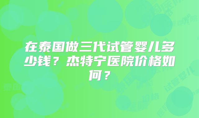 在泰国做三代试管婴儿多少钱？杰特宁医院价格如何？