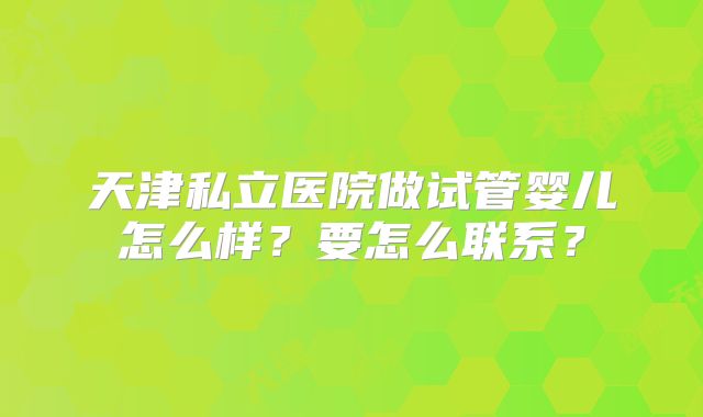天津私立医院做试管婴儿怎么样？要怎么联系？