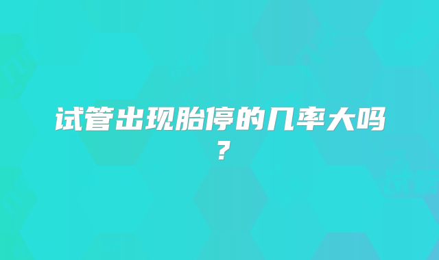 试管出现胎停的几率大吗？