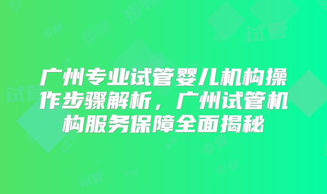 广州专业试管婴儿机构操作步骤解析，广州试管机构服务保障全面揭秘