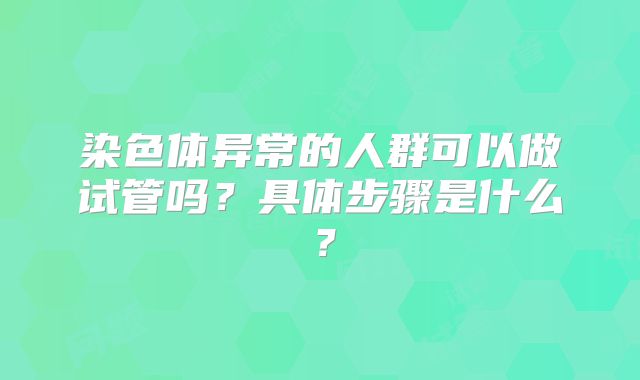 染色体异常的人群可以做试管吗？具体步骤是什么？