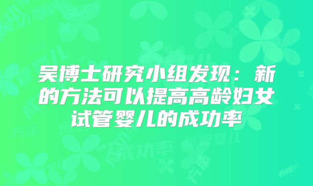 吴博士研究小组发现：新的方法可以提高高龄妇女试管婴儿的成功率