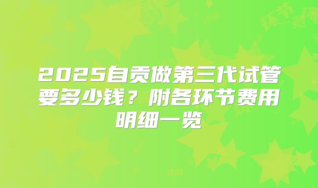 2025自贡做第三代试管要多少钱？附各环节费用明细一览