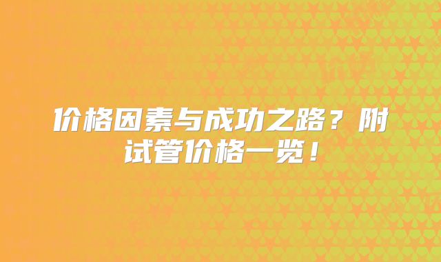 价格因素与成功之路？附试管价格一览！
