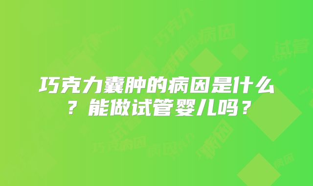 巧克力囊肿的病因是什么？能做试管婴儿吗？