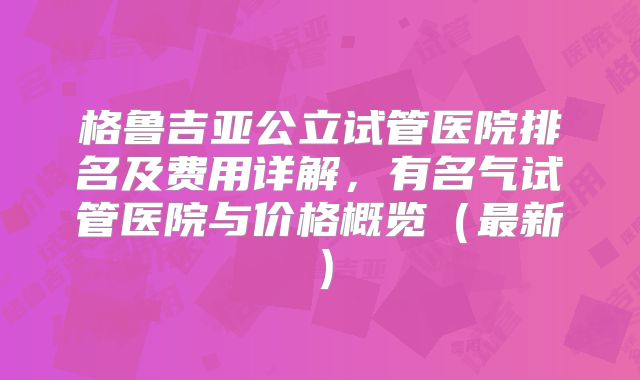 格鲁吉亚公立试管医院排名及费用详解，有名气试管医院与价格概览（最新）