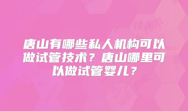 唐山有哪些私人机构可以做试管技术？唐山哪里可以做试管婴儿？