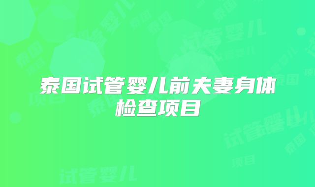 泰国试管婴儿前夫妻身体检查项目