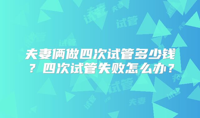 夫妻俩做四次试管多少钱？四次试管失败怎么办？