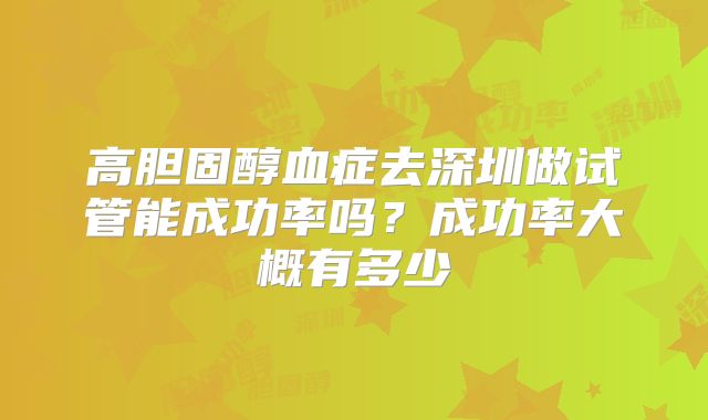 高胆固醇血症去深圳做试管能成功率吗?成功率大概有多少