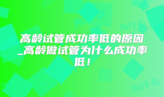 高龄试管成功率低的原因_高龄做试管为什么成功率低!