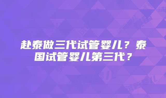 赴泰做三代试管婴儿?泰国试管婴儿第三代?
