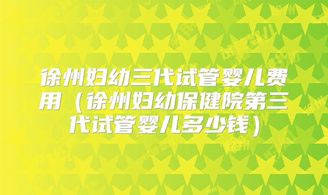 徐州妇幼三代试管婴儿费用（徐州妇幼保健院第三代试管婴儿多少钱）