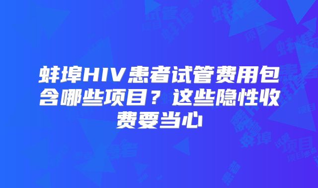蚌埠HIV患者试管费用包含哪些项目？这些隐性收费要当心